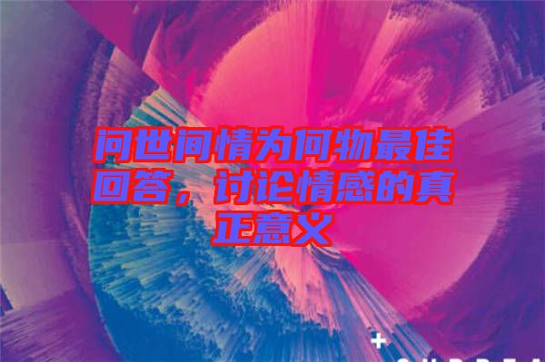 問世間情為何物最佳回答，討論情感的真正意義