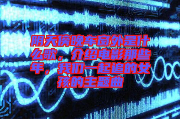 陰天傍晚車窗外是什么歌，介紹電影那些年，我們一起追的女孩的主題曲