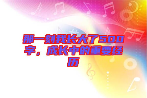 那一刻我長大了500字，成長中的重要經(jīng)歷