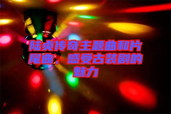 陸貞傳奇主題曲和片尾曲，感受古裝劇的魅力