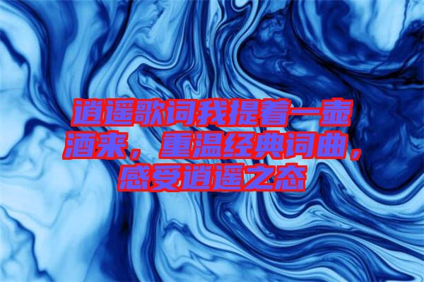 逍遙歌詞我提著一壺酒來，重溫經(jīng)典詞曲，感受逍遙之態(tài)