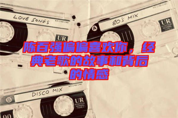 陳百?gòu)?qiáng)偏偏喜歡你，經(jīng)典老歌的故事和背后的情感