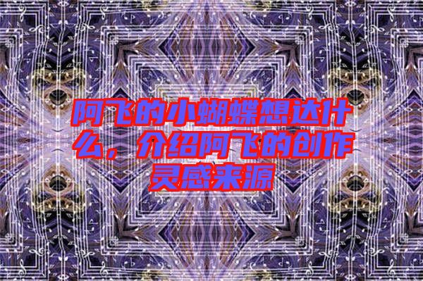 阿飛的小蝴蝶想達(dá)什么，介紹阿飛的創(chuàng)作靈感來(lái)源