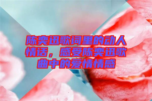 陳奕迅歌詞里的動人情話，感受陳奕迅歌曲中的愛情情感