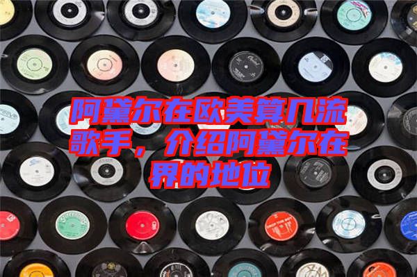 阿黛爾在歐美算幾流歌手，介紹阿黛爾在界的地位