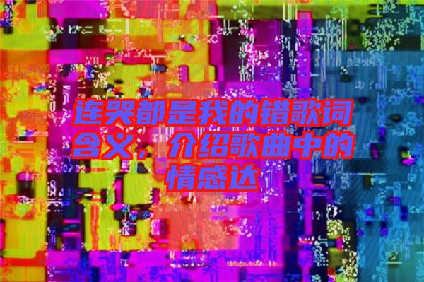 連哭都是我的錯歌詞含義，介紹歌曲中的情感達(dá)