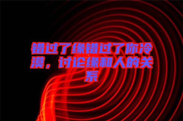 錯(cuò)過了緣錯(cuò)過了你冷漠，討論緣和人的關(guān)系