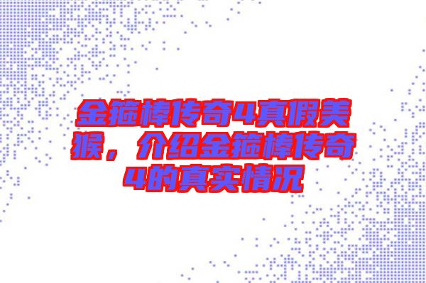 金箍棒傳奇4真假美猴，介紹金箍棒傳奇4的真實(shí)情況