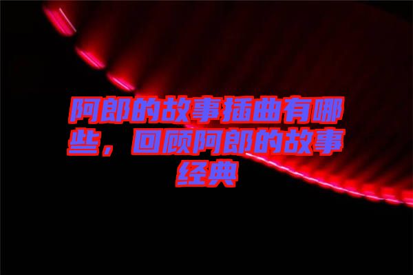 阿郎的故事插曲有哪些，回顧阿郎的故事經(jīng)典