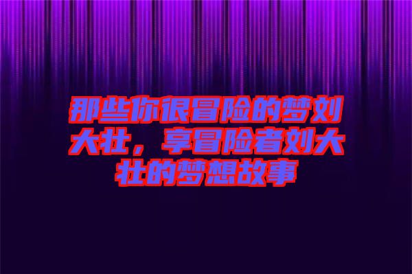 那些你很冒險(xiǎn)的夢(mèng)劉大壯，享冒險(xiǎn)者劉大壯的夢(mèng)想故事