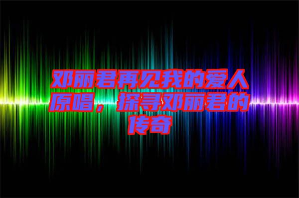 鄧麗君再見我的愛人原唱，探尋鄧麗君的傳奇