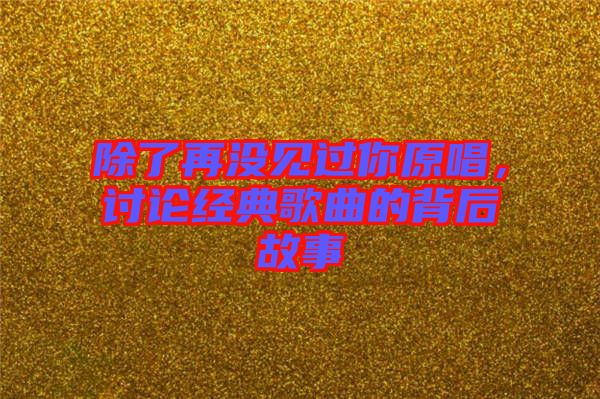 除了再?zèng)]見過(guò)你原唱，討論經(jīng)典歌曲的背后故事