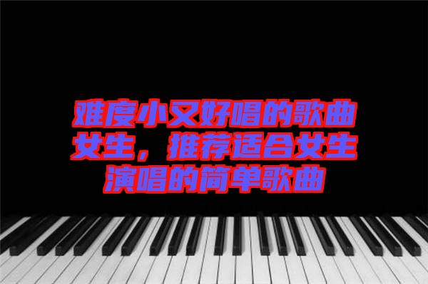 難度小又好唱的歌曲女生，推薦適合女生演唱的簡單歌曲