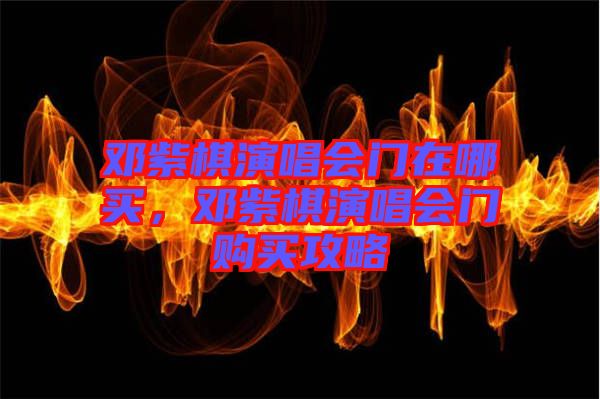 鄧紫棋演唱會(huì)門(mén)在哪買(mǎi)，鄧紫棋演唱會(huì)門(mén)購(gòu)買(mǎi)攻略