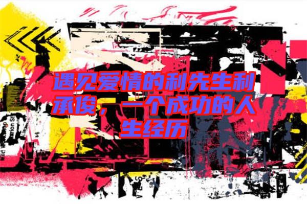 遇見愛情的利先生利承俊，一個(gè)成功的人生經(jīng)歷