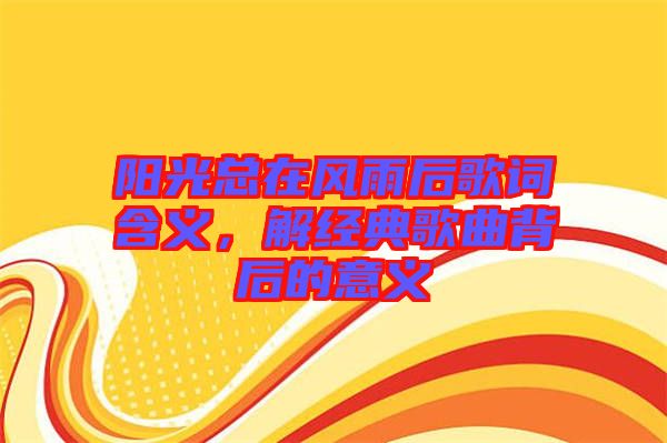陽光總在風雨后歌詞含義，解經典歌曲背后的意義