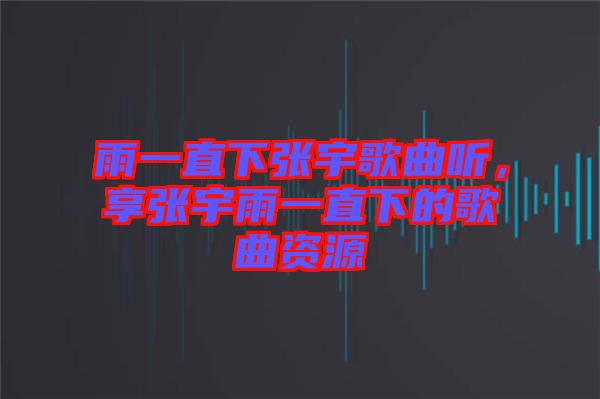 雨一直下張宇歌曲聽，享張宇雨一直下的歌曲資源