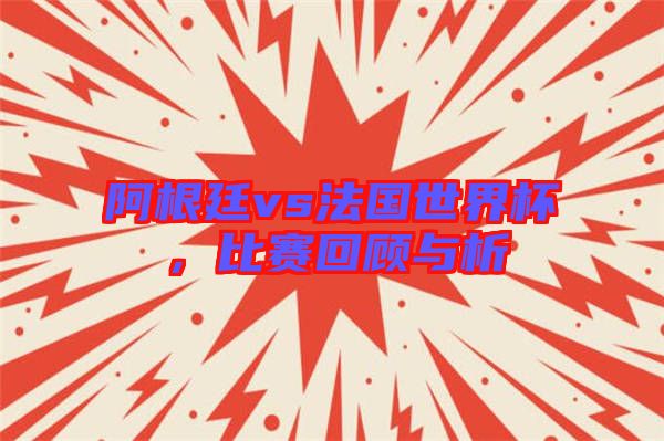 阿根廷vs法國(guó)世界杯，比賽回顧與析