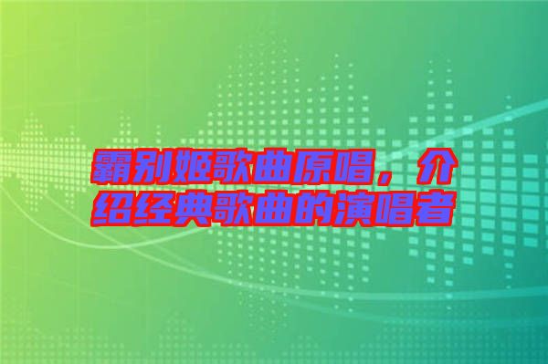 霸別姬歌曲原唱，介紹經典歌曲的演唱者