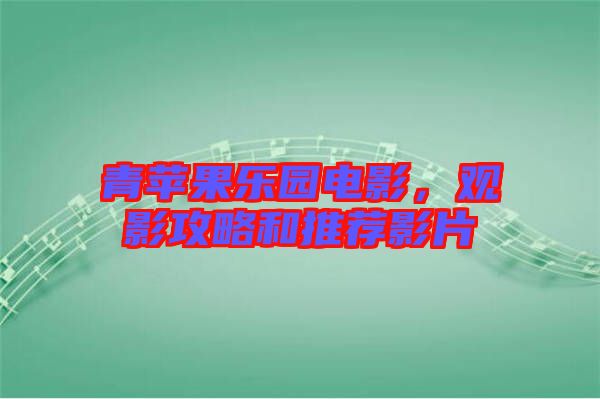 青蘋果樂(lè)園電影，觀影攻略和推薦影片