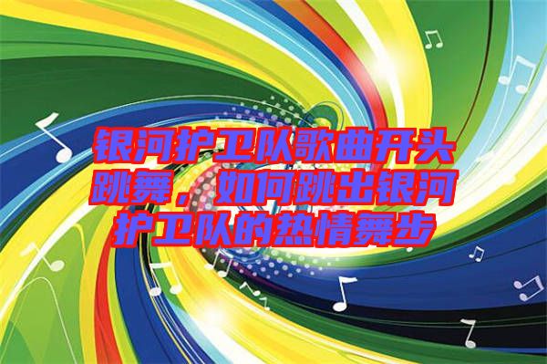 銀河護衛(wèi)隊歌曲開頭跳舞，如何跳出銀河護衛(wèi)隊的熱情舞步