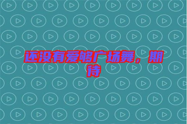 還沒有愛夠廣場舞，期待