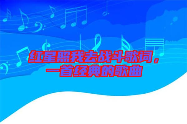 紅星照我去戰(zhàn)斗歌詞，一首經(jīng)典的歌曲