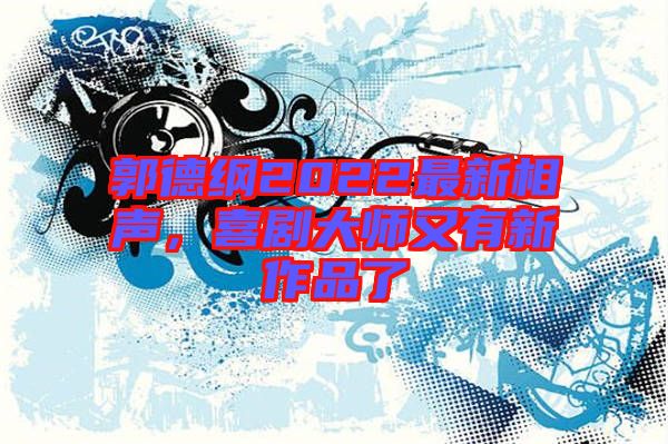 郭德綱2022最新相聲，喜劇大師又有新作品了