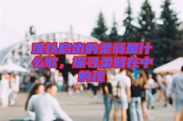 難以啟齒的柔弱是什么歌，探尋柔弱在中的現(xiàn)