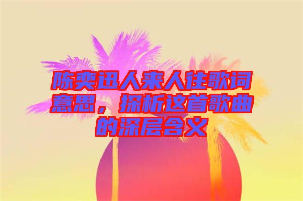 陳奕迅人來人往歌詞意思，探析這首歌曲的深層含義