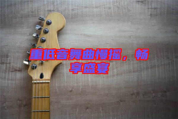 重低音舞曲慢搖，暢享盛宴