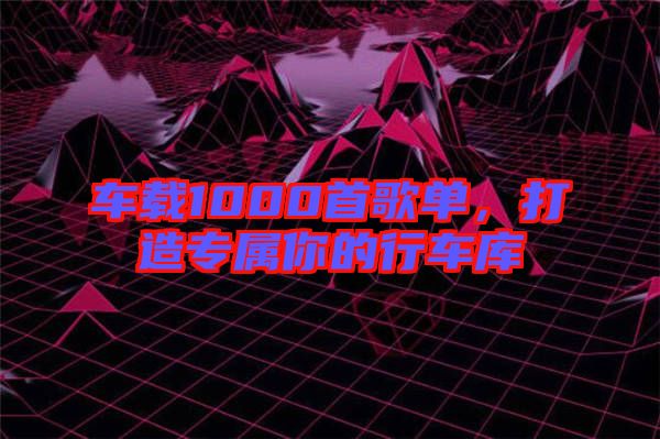 車載1000首歌單，打造專屬你的行車庫