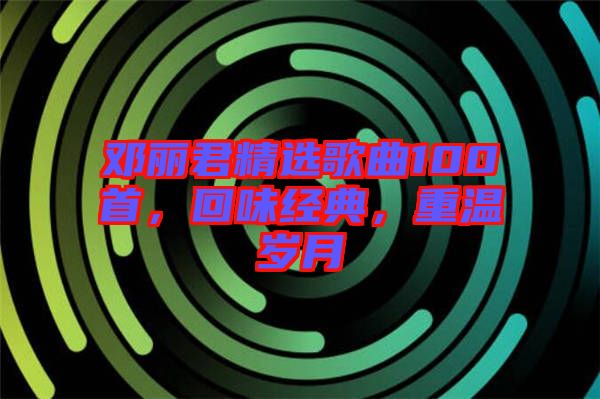 鄧麗君精選歌曲100首，回味經(jīng)典，重溫歲月