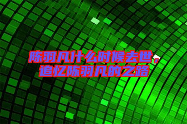 陳羽凡什么時(shí)候去世，追憶陳羽凡的之路