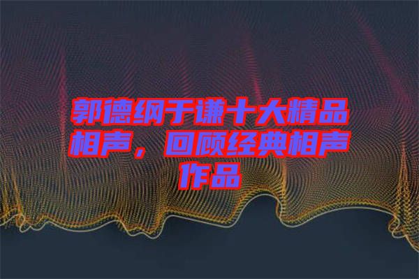 郭德綱于謙十大精品相聲，回顧經(jīng)典相聲作品