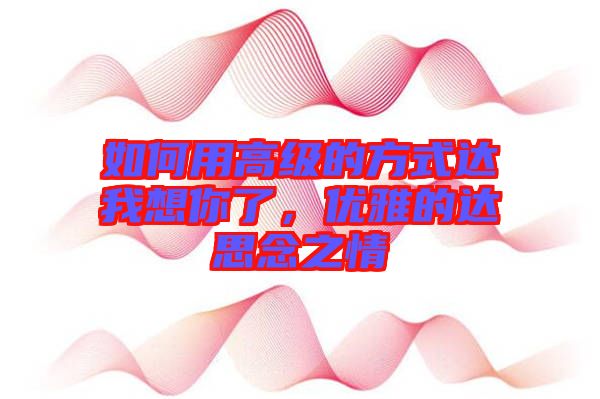 如何用高級的方式達我想你了，優(yōu)雅的達思念之情