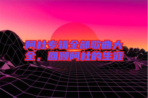 阿杜專輯全部歌曲大全，回顧阿杜的生涯