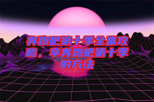 奔跑吧第十季全集攻略，享奔跑吧第十季的方法