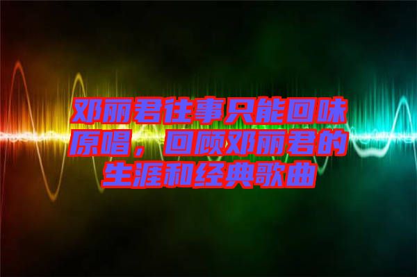 鄧麗君往事只能回味原唱，回顧?quán)圎惥纳暮徒?jīng)典歌曲