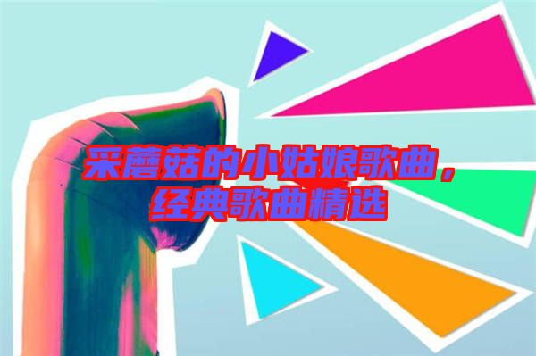 采蘑菇的小姑娘歌曲，經(jīng)典歌曲精選