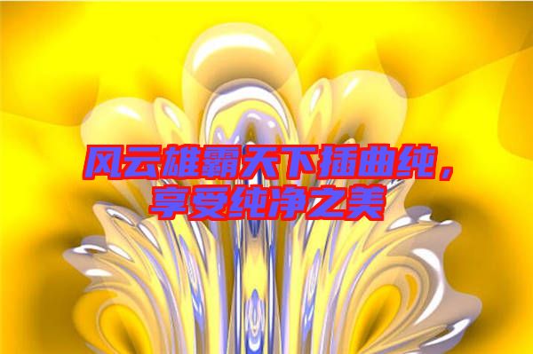 風(fēng)云雄霸天下插曲純，享受純凈之美