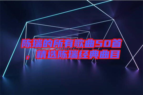 陳瑞的所有歌曲50首，精選陳瑞經(jīng)典曲目