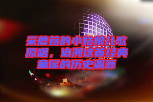 采蘑菇的小姑娘兒歌原唱，追溯這首經(jīng)典童謠的歷史淵源