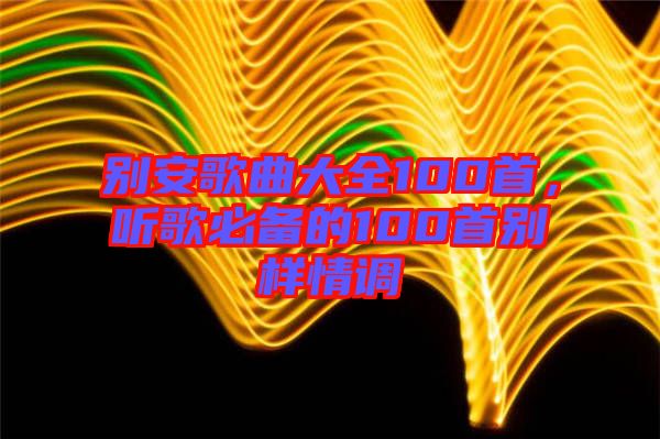 別安歌曲大全100首，聽歌必備的100首別樣情調(diào)