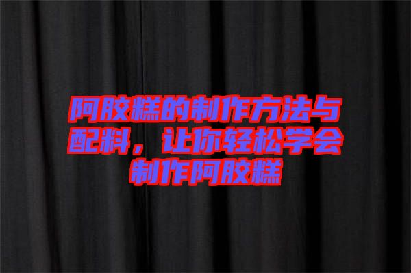 阿膠糕的制作方法與配料，讓你輕松學(xué)會(huì)制作阿膠糕