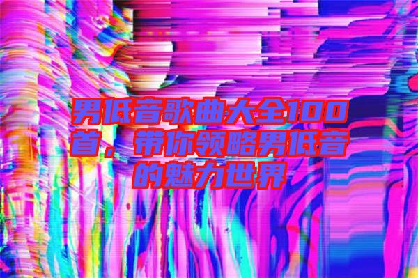 男低音歌曲大全100首，帶你領(lǐng)略男低音的魅力世界