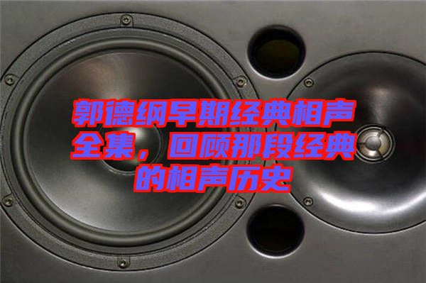 郭德綱早期經(jīng)典相聲全集，回顧那段經(jīng)典的相聲歷史