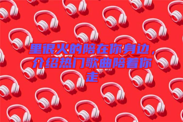 里很火的陪在你身邊，介紹熱門歌曲陪著你走