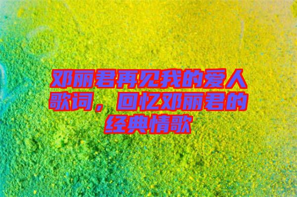 鄧麗君再見我的愛人歌詞，回憶鄧麗君的經(jīng)典情歌