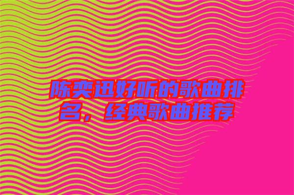 陳奕迅好聽的歌曲排名，經(jīng)典歌曲推薦